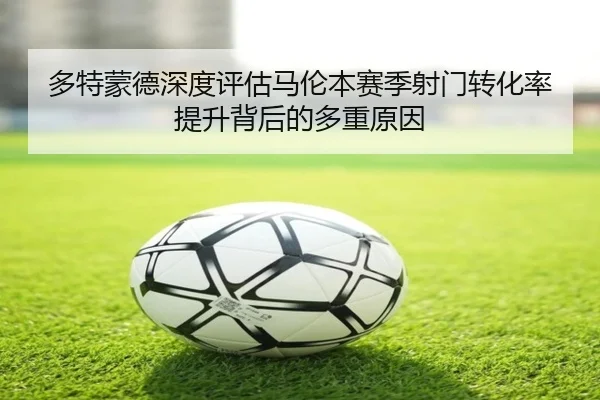 多特蒙德深度评估马伦本赛季射门转化率提升背后的多重原因